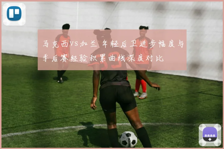 马克西vs加兰 年轻后卫进步幅度与季后赛经验积累曲线深度对比