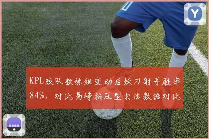 KPL狼队教练组变动后妖刀射手胜率84%，对比易峥抗压型打法数据对比鲜明