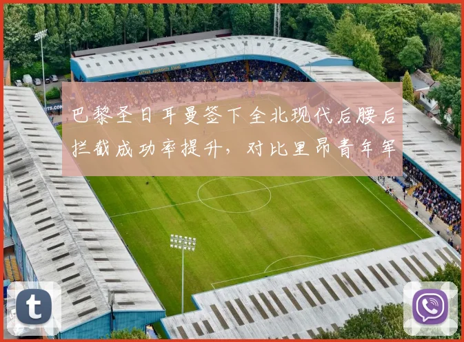 巴黎圣日耳曼签下全北现代后腰后拦截成功率提升，对比里昂青年军培养体系输出效率
