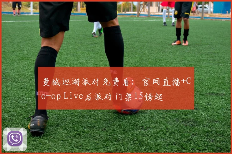 曼城巡游派对免费看：官网直播+Co-op Live后派对门票15镑起