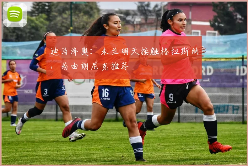 迪马济奥:米兰明天接触格拉斯纳,或由朗尼克推荐
