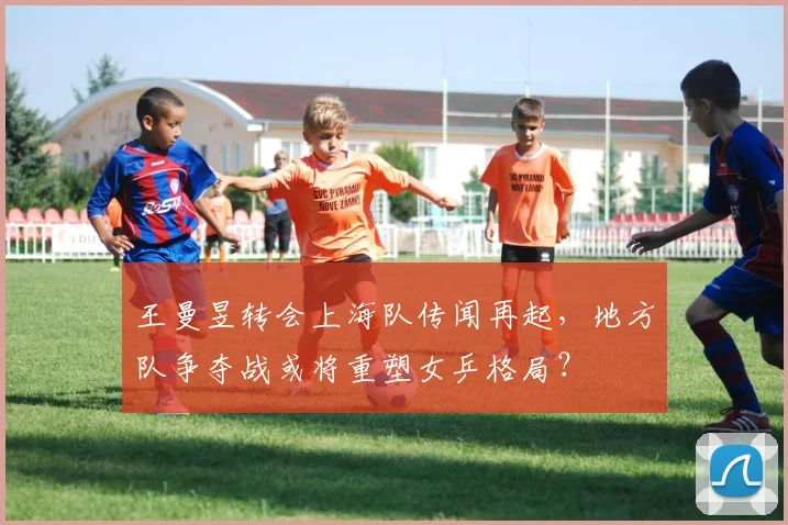 王曼昱转会上海队传闻再起，地方队争夺战或将重塑女乒格局？