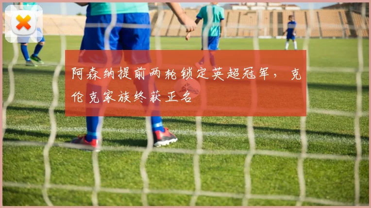 阿森纳提前两轮锁定英超冠军,克伦克家族终获正名