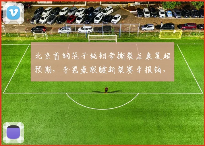 北京首钢范子铭韧带撕裂后康复超预期，李慕豪跟腱断裂赛季报销，双塔复出前景黯淡