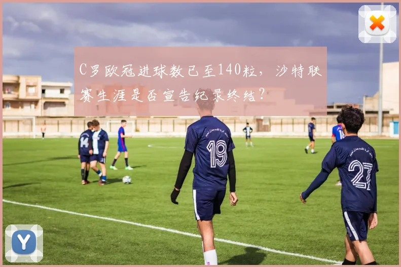 C罗欧冠进球数已至140粒，沙特联赛生涯是否宣告纪录终结？