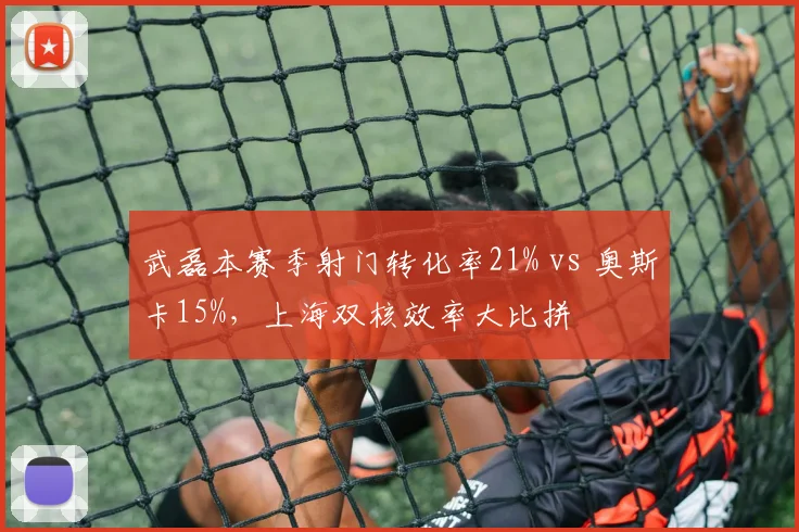 武磊本赛季射门转化率21% vs 奥斯卡15%，上海双核效率大比拼