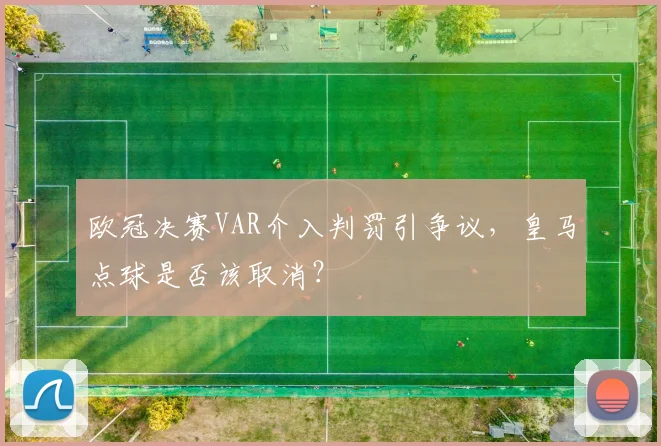 欧冠决赛VAR介入判罚引争议，皇马点球是否该取消？