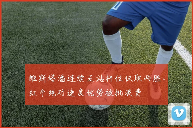 维斯塔潘连续五站杆位仅取两胜，红牛绝对速度优势被批浪费