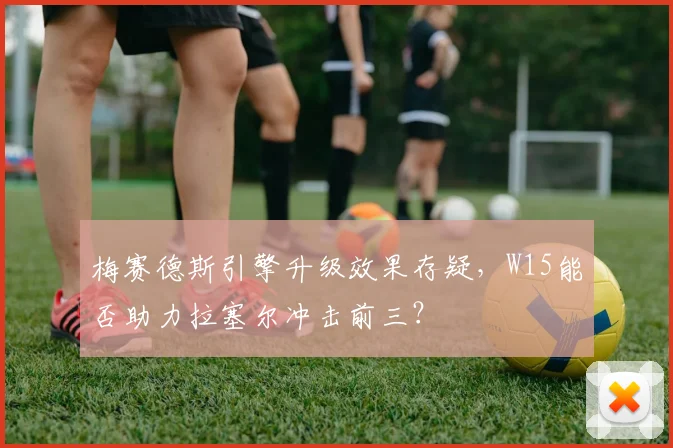 梅赛德斯引擎升级效果存疑,W15能否助力拉塞尔冲击前三?