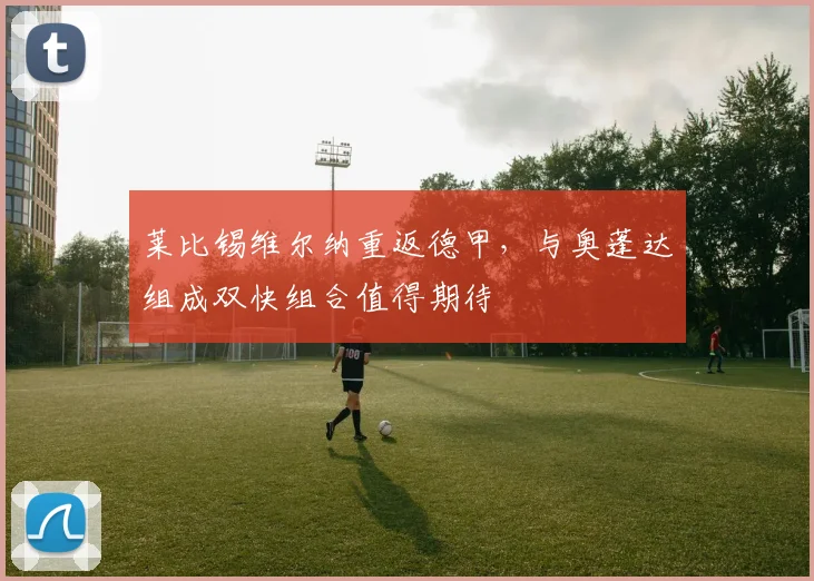 莱比锡维尔纳重返德甲，与奥蓬达组成双快组合值得期待